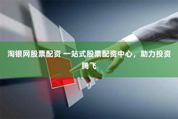 淘银网股票配资 一站式股票配资中心，助力投资腾飞