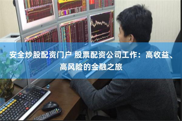 安全炒股配资门户 股票配资公司工作：高收益、高风险的金融之旅