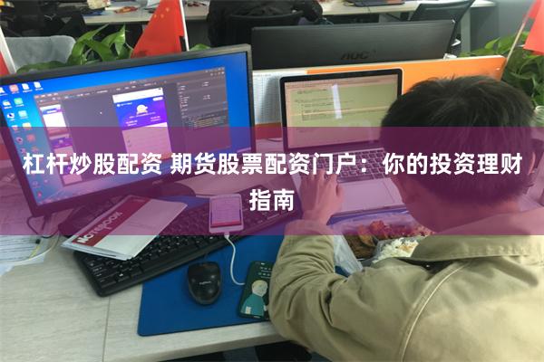 杠杆炒股配资 期货股票配资门户：你的投资理财指南