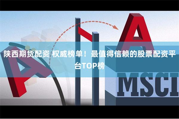陕西期货配资 权威榜单！最值得信赖的股票配资平台TOP榜