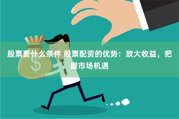 股票要什么条件 股票配资的优势：放大收益，把握市场机遇