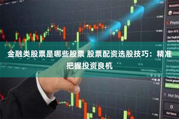 金融类股票是哪些股票 股票配资选股技巧：精准把握投资良机