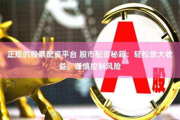 正规的股票配资平台 股市配资秘籍：轻松放大收益，谨慎控制风险