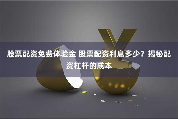 股票配资免费体验金 股票配资利息多少？揭秘配资杠杆的成本