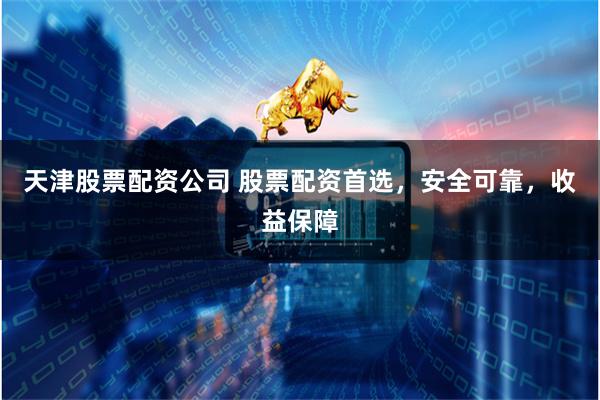 天津股票配资公司 股票配资首选，安全可靠，收益保障