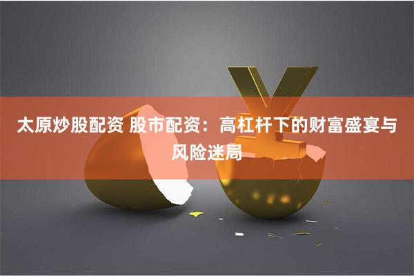 太原炒股配资 股市配资：高杠杆下的财富盛宴与风险迷局