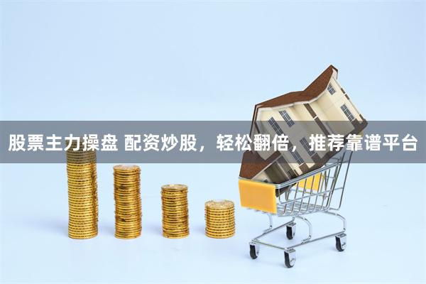 股票主力操盘 配资炒股，轻松翻倍，推荐靠谱平台