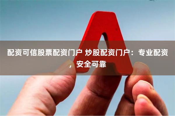 配资可信股票配资门户 炒股配资门户：专业配资，安全可靠
