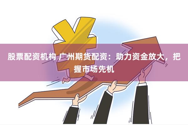 股票配资机构 广州期货配资：助力资金放大，把握市场先机