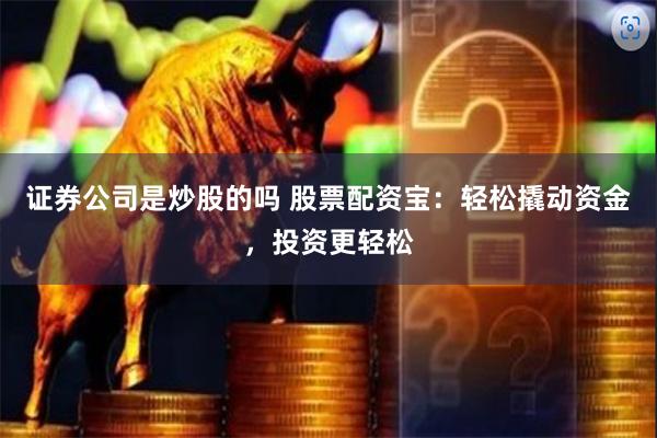 证券公司是炒股的吗 股票配资宝：轻松撬动资金，投资更轻松