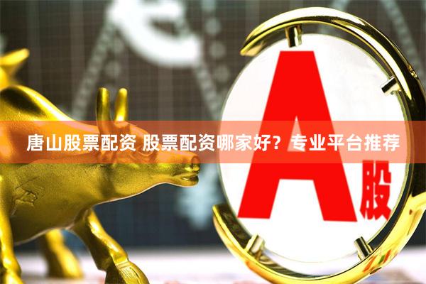 唐山股票配资 股票配资哪家好？专业平台推荐