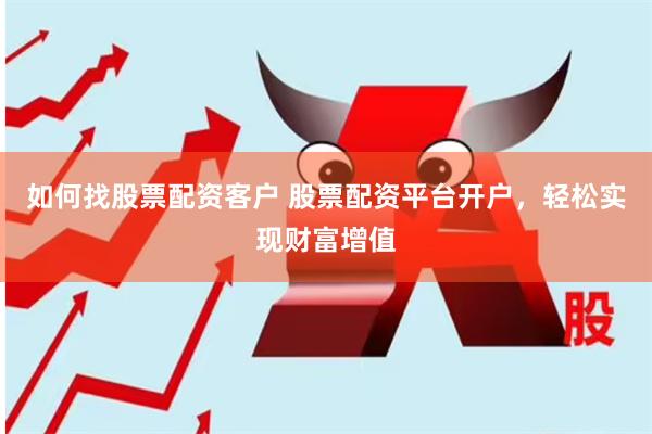 如何找股票配资客户 股票配资平台开户，轻松实现财富增值