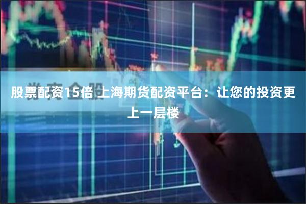股票配资15倍 上海期货配资平台：让您的投资更上一层楼