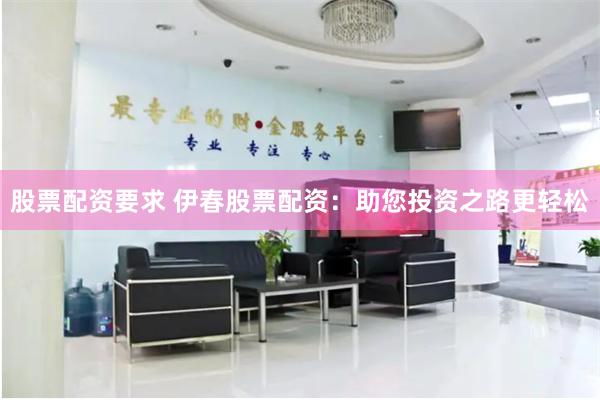 股票配资要求 伊春股票配资：助您投资之路更轻松