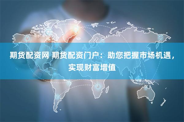 期货配资网 期货配资门户：助您把握市场机遇，实现财富增值
