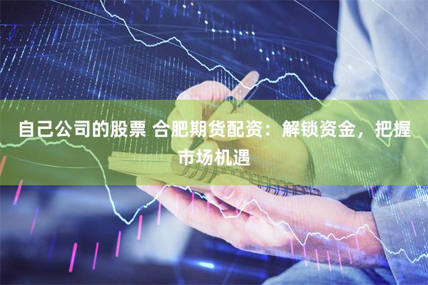 自己公司的股票 合肥期货配资：解锁资金，把握市场机遇