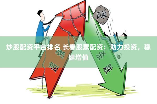 炒股配资平台排名 长春股票配资：助力投资，稳健增值