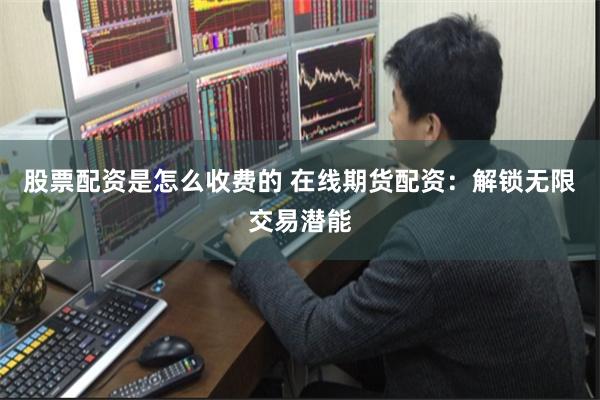 股票配资是怎么收费的 在线期货配资：解锁无限交易潜能