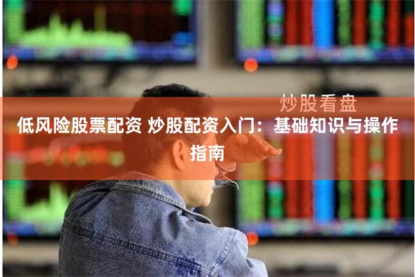低风险股票配资 炒股配资入门：基础知识与操作指南