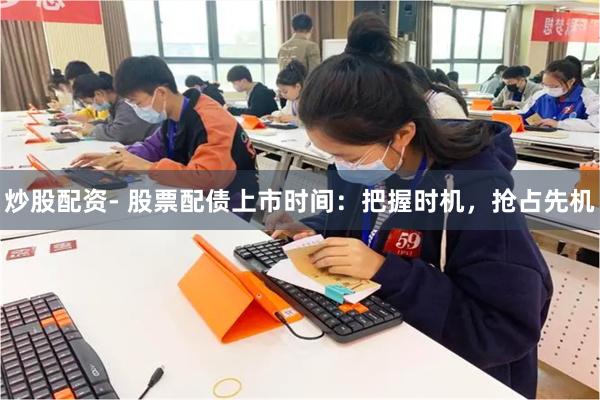 炒股配资- 股票配债上市时间：把握时机，抢占先机