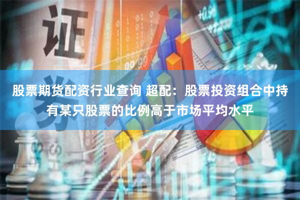 股票期货配资行业查询 超配：股票投资组合中持有某只股票的比例高于市场平均水平
