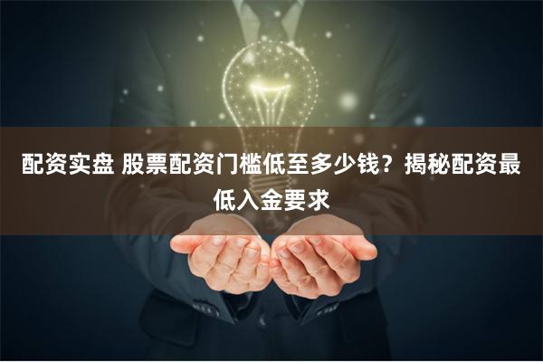 配资实盘 股票配资门槛低至多少钱？揭秘配资最低入金要求