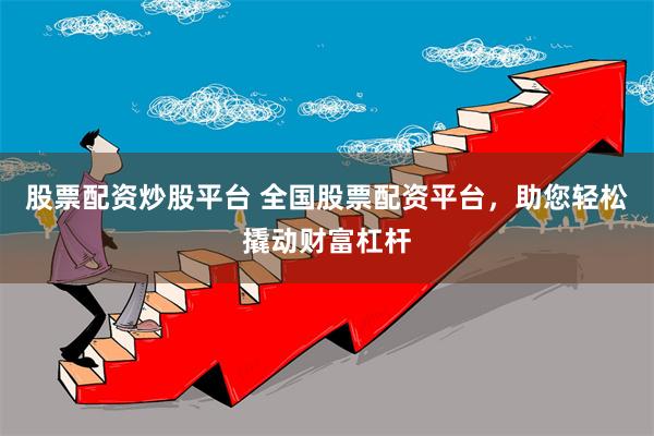 股票配资炒股平台 全国股票配资平台，助您轻松撬动财富杠杆