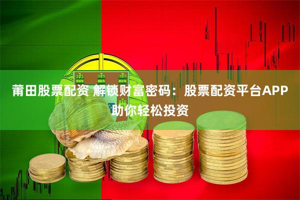 莆田股票配资 解锁财富密码：股票配资平台APP助你轻松投资