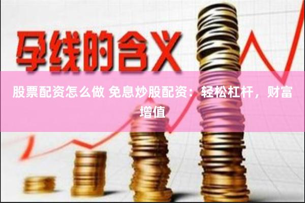 股票配资怎么做 免息炒股配资：轻松杠杆，财富增值