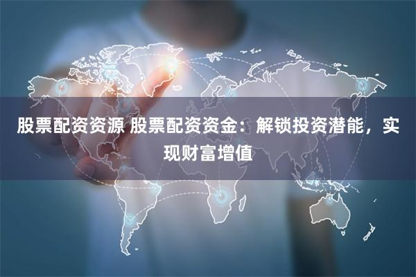 股票配资资源 股票配资资金：解锁投资潜能，实现财富增值