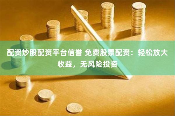 配资炒股配资平台信誉 免费股票配资：轻松放大收益，无风险投资