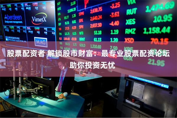 股票配资者 解锁股市财富：最专业股票配资论坛，助你投资无忧