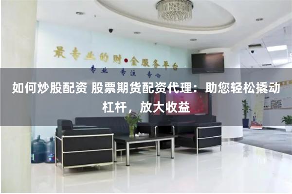 如何炒股配资 股票期货配资代理：助您轻松撬动杠杆，放大收益