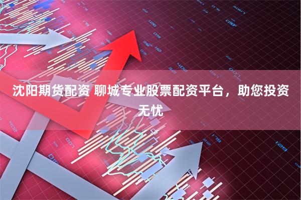 沈阳期货配资 聊城专业股票配资平台，助您投资无忧