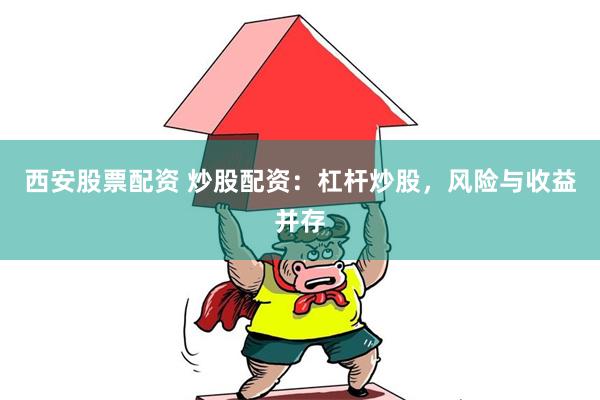 西安股票配资 炒股配资：杠杆炒股，风险与收益并存