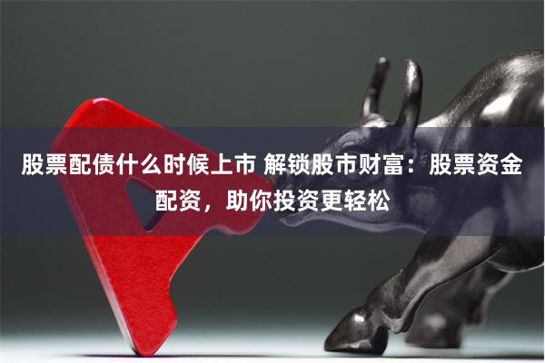 股票配债什么时候上市 解锁股市财富：股票资金配资，助你投资更轻松