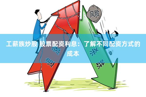 工薪族炒股 股票配资利息：了解不同配资方式的成本