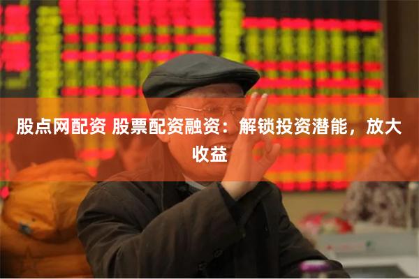 股点网配资 股票配资融资：解锁投资潜能，放大收益
