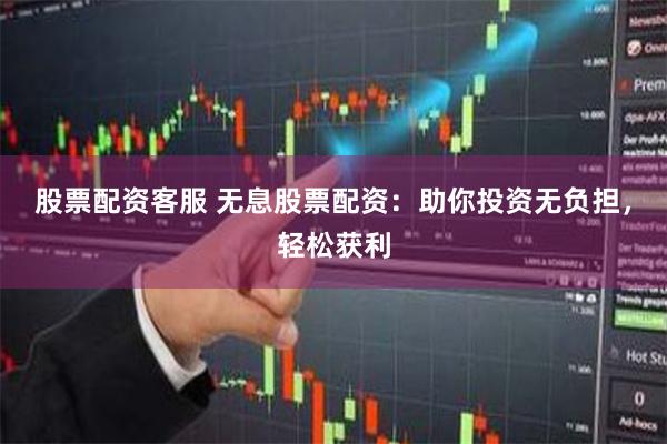 股票配资客服 无息股票配资：助你投资无负担，轻松获利