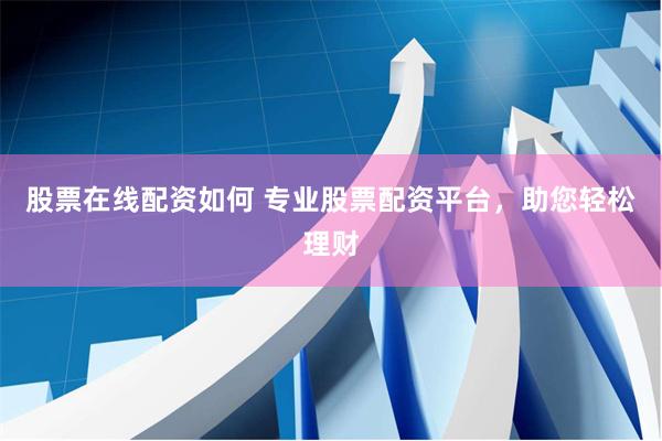 股票在线配资如何 专业股票配资平台，助您轻松理财