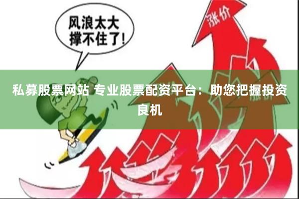 私募股票网站 专业股票配资平台：助您把握投资良机
