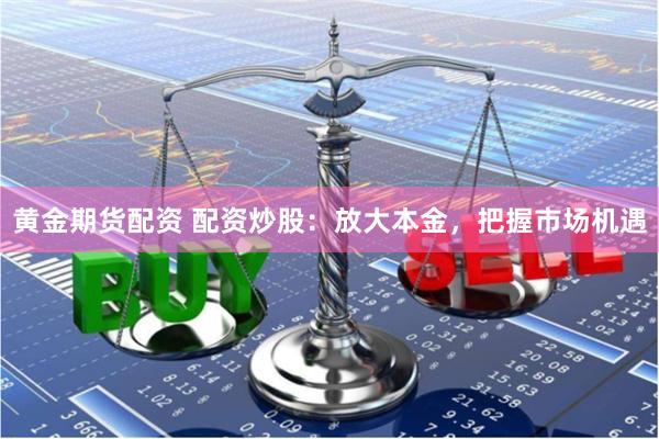 黄金期货配资 配资炒股：放大本金，把握市场机遇