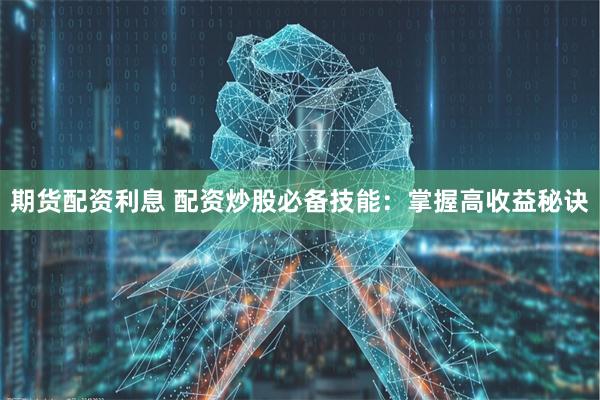 期货配资利息 配资炒股必备技能：掌握高收益秘诀