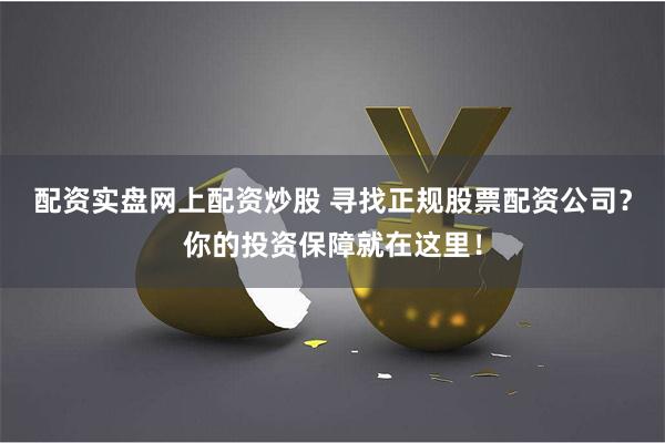 配资实盘网上配资炒股 寻找正规股票配资公司？你的投资保障就在这里！
