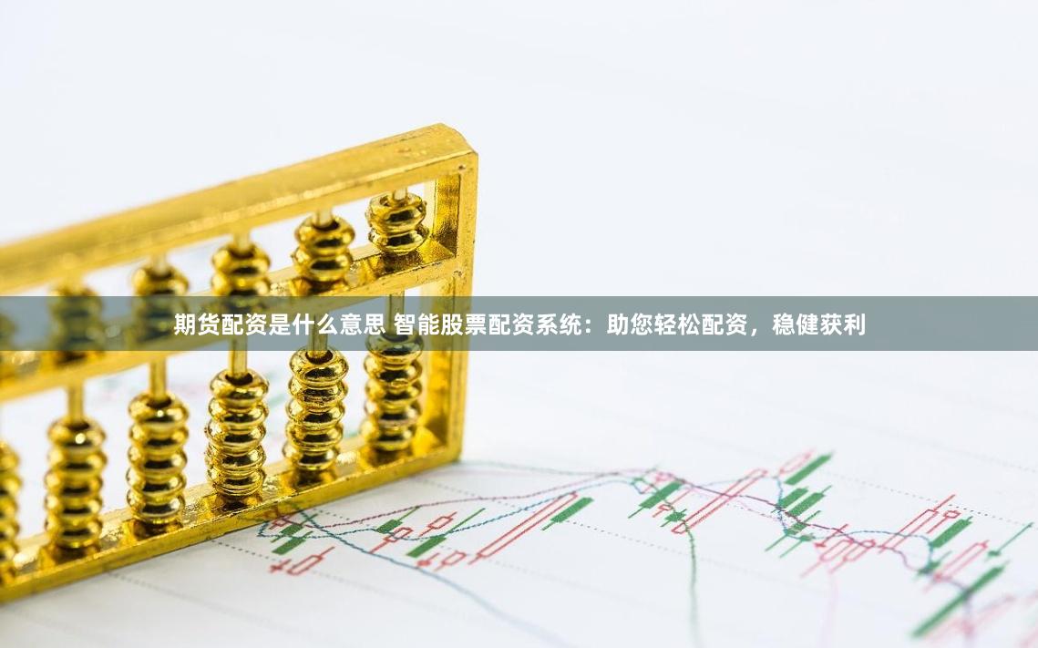 期货配资是什么意思 智能股票配资系统：助您轻松配资，稳健获利