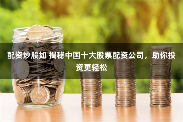配资炒股如 揭秘中国十大股票配资公司，助你投资更轻松