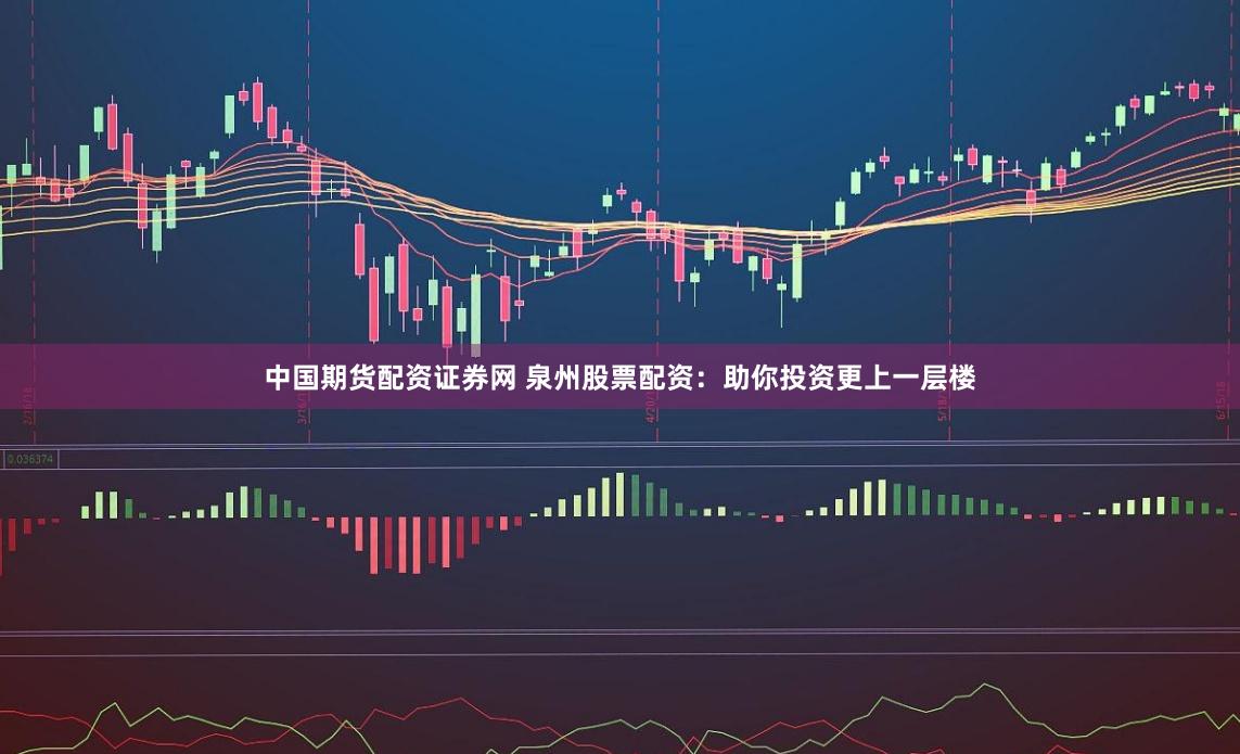 中国期货配资证券网 泉州股票配资：助你投资更上一层楼