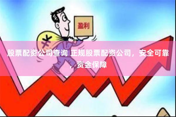 股票配资公司查询 正规股票配资公司，安全可靠，资金保障