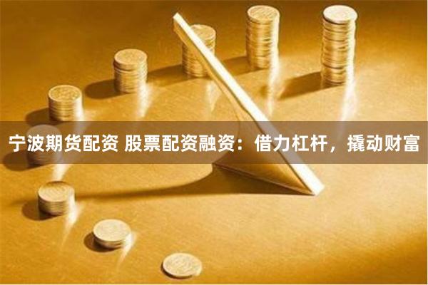 宁波期货配资 股票配资融资：借力杠杆，撬动财富