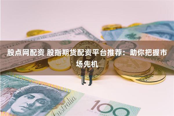 股点网配资 股指期货配资平台推荐：助你把握市场先机